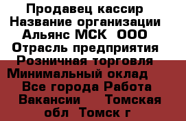 Продавец-кассир › Название организации ­ Альянс-МСК, ООО › Отрасль предприятия ­ Розничная торговля › Минимальный оклад ­ 1 - Все города Работа » Вакансии   . Томская обл.,Томск г.